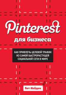 Pinterest для бизнеса. Как привлечь целевой трафик из самой быстрорастущей социальной сети в мире (Хайден Бет)